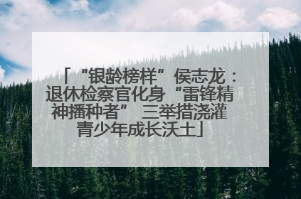 “银龄榜样”侯志龙：退休检察官化身“雷锋精神播种者” 三举措浇灌青少年成长沃土
