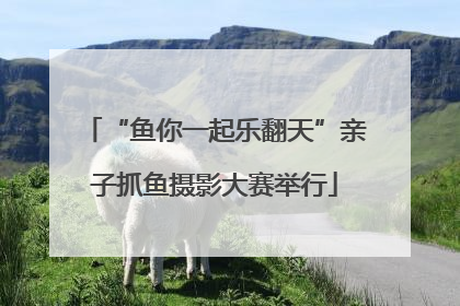 “鱼你一起乐翻天”亲子抓鱼摄影大赛举行