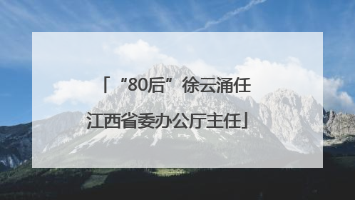 “80后”徐云涌任江西省委办公厅主任