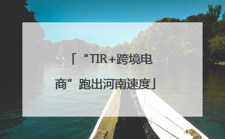 “TIR+跨境电商”跑出河南速度