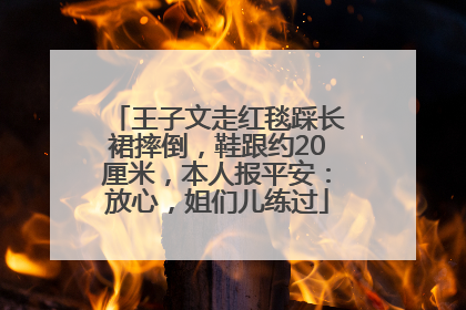 王子文走红毯踩长裙摔倒，鞋跟约20厘米，本人报平安：放心，姐们儿练过