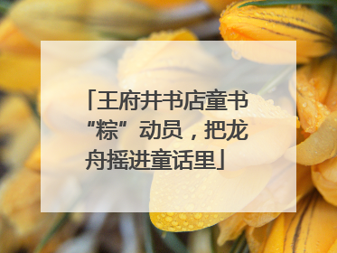王府井书店童书“粽”动员，把龙舟摇进童话里