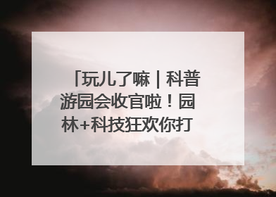 玩儿了嘛｜科普游园会收官啦！园林+科技狂欢你打卡了吗？