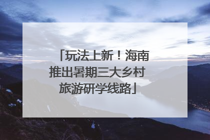 玩法上新！海南推出暑期三大乡村旅游研学线路