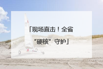 现场直击！全省“硬核”守护