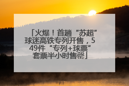 火爆！首趟“苏超”球迷高铁专列开售，549件“专列+球票”套票半小时售罄