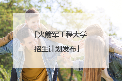 火箭军工程大学招生计划发布