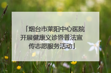 烟台市莱阳中心医院开展健康义诊暨普法宣传志愿服务活动