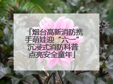 烟台高新消防携手萌娃迎“六一” 沉浸式消防科普点亮安全童年