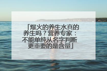 爆火的养生水真的养生吗？营养专家：不能单纯从名字判断 更重要的是含量