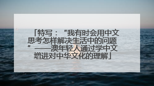 特写：“我有时会用中文思考怎样解决生活中的问题”——澳年轻人通过学中文增进对中华文化的理解