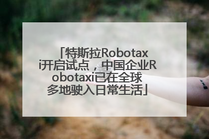 特斯拉Robotaxi开启试点，中国企业Robotaxi已在全球多地驶入日常生活