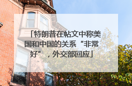 特朗普在帖文中称美国和中国的关系“非常好”，外交部回应