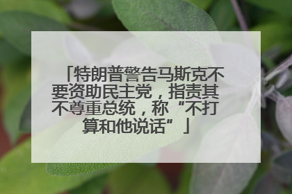特朗普警告马斯克不要资助民主党，指责其不尊重总统，称“不打算和他说话”