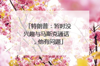 特朗普：暂时没兴趣与马斯克通话，他有问题