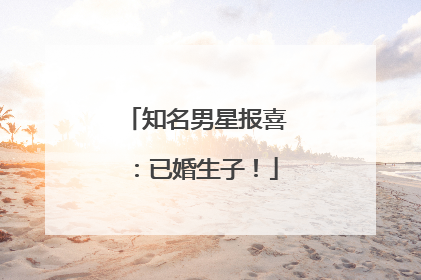 知名男星报喜：已婚生子！