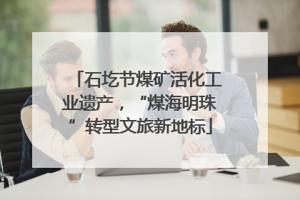 石圪节煤矿活化工业遗产，“煤海明珠”转型文旅新地标