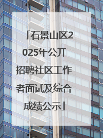 石景山区2025年公开招聘社区工作者面试及综合成绩公示