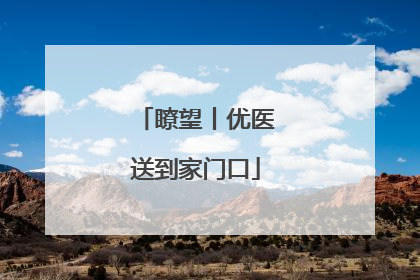 瞭望丨优医送到家门口
