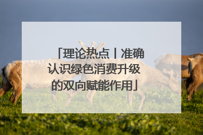 理论热点丨准确认识绿色消费升级的双向赋能作用