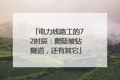 电力线路工的72时辰：爬陡坡钻隧道，还有其它