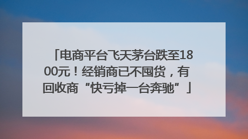 电商平台飞天茅台跌至1800元！经销商已不囤货，有回收商“快亏掉一台奔驰”