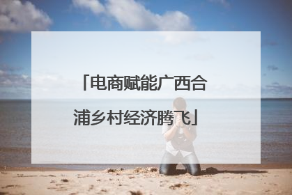 电商赋能广西合浦乡村经济腾飞
