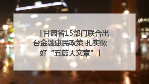 甘肃省15部门联合出台金融惠民政策 扎实做好“五篇大文章”