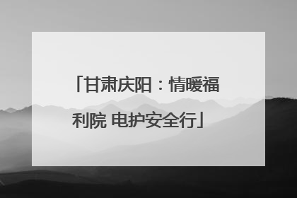 甘肃庆阳：情暖福利院 电护安全行