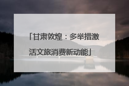 甘肃敦煌：多举措激活文旅消费新动能