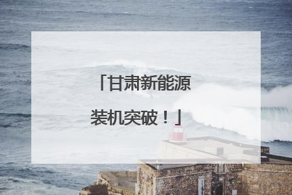 甘肃新能源装机突破！