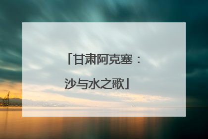 甘肃阿克塞：沙与水之歌