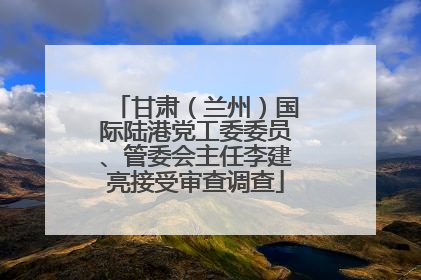 甘肃（兰州）国际陆港党工委委员、管委会主任李建亮接受审查调查