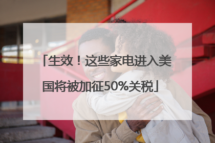 生效！这些家电进入美国将被加征50%关税