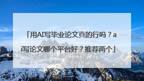 用AI写毕业论文真的行吗？ai写论文哪个平台好？推荐两个
