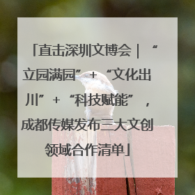 直击深圳文博会｜“立园满园”+“文化出川”+“科技赋能”，成都传媒发布三大文创领域合作清单