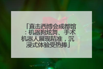 直击西博会成都馆：机器狗炫舞、手术机器人展现精准，沉浸式体验受热捧