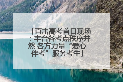 直击高考首日现场：丰台各考点秩序井然 各方力量“爱心伴考”服务考生