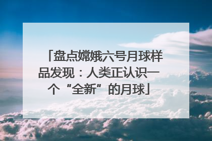 盘点嫦娥六号月球样品发现：人类正认识一个“全新”的月球