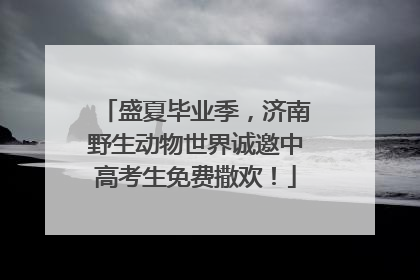 盛夏毕业季，济南野生动物世界诚邀中高考生免费撒欢！