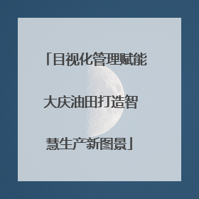 目视化管理赋能 大庆油田打造智慧生产新图景