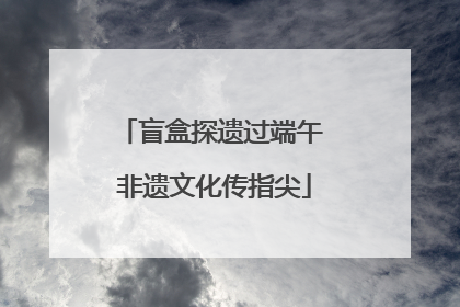 盲盒探遗过端午 非遗文化传指尖