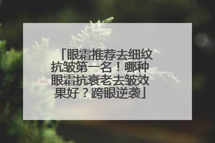 眼霜推荐去细纹抗皱第一名！哪种眼霜抗衰老去皱效果好？跨眼逆袭