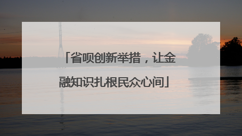 省呗创新举措，让金融知识扎根民众心间