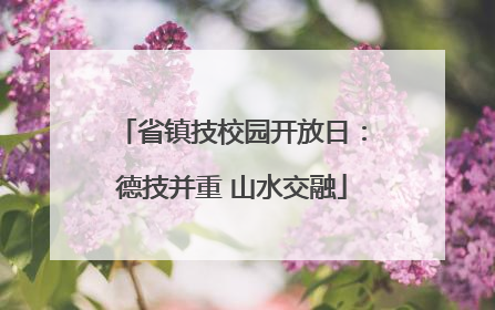 省镇技校园开放日：德技并重 山水交融