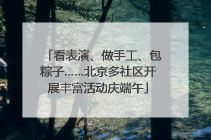 看表演、做手工、包粽子……北京多社区开展丰富活动庆端午