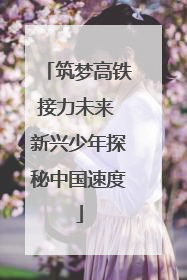 筑梦高铁接力未来 新兴少年探秘中国速度
