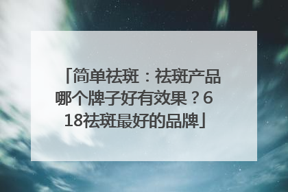 简单祛斑：祛斑产品哪个牌子好有效果？618祛斑最好的品牌