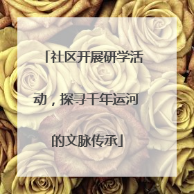 社区开展研学活动，探寻千年运河的文脉传承