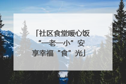 社区食堂暖心饭 “一老一小”安享幸福“食”光